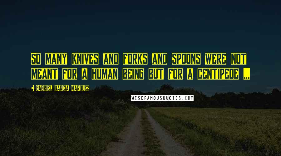 Gabriel Garcia Marquez Quotes: So many knives and forks and spoons were not meant for a human being but for a centipede ...