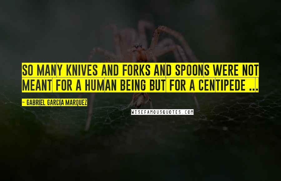 Gabriel Garcia Marquez Quotes: So many knives and forks and spoons were not meant for a human being but for a centipede ...