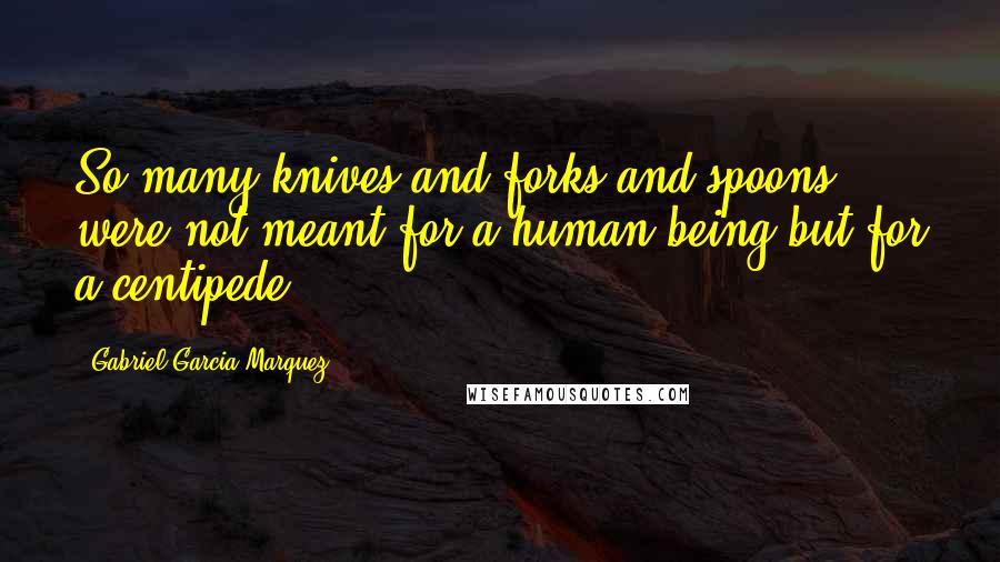 Gabriel Garcia Marquez Quotes: So many knives and forks and spoons were not meant for a human being but for a centipede ...