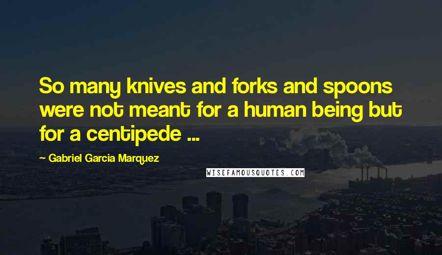 Gabriel Garcia Marquez Quotes: So many knives and forks and spoons were not meant for a human being but for a centipede ...