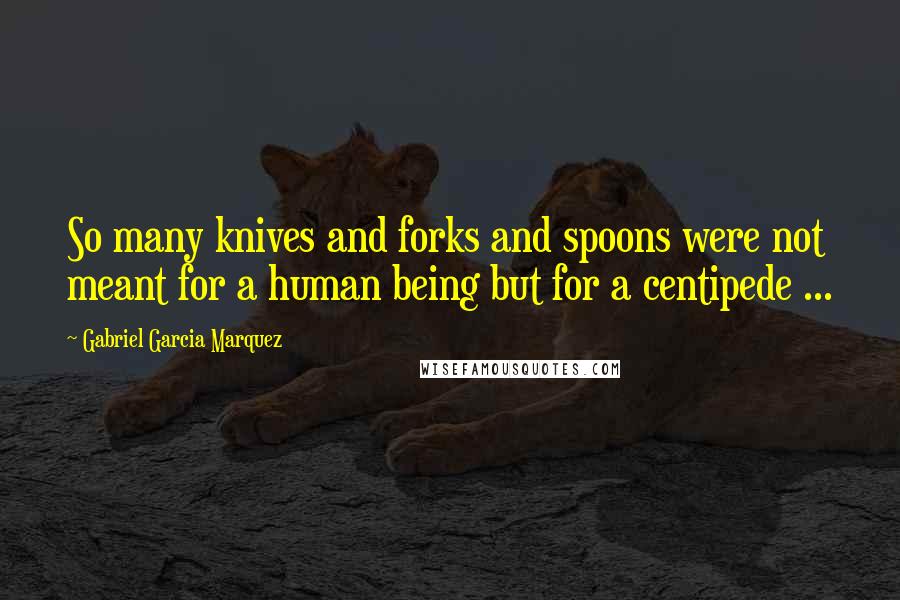 Gabriel Garcia Marquez Quotes: So many knives and forks and spoons were not meant for a human being but for a centipede ...