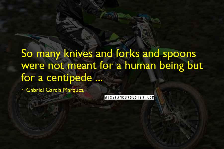 Gabriel Garcia Marquez Quotes: So many knives and forks and spoons were not meant for a human being but for a centipede ...