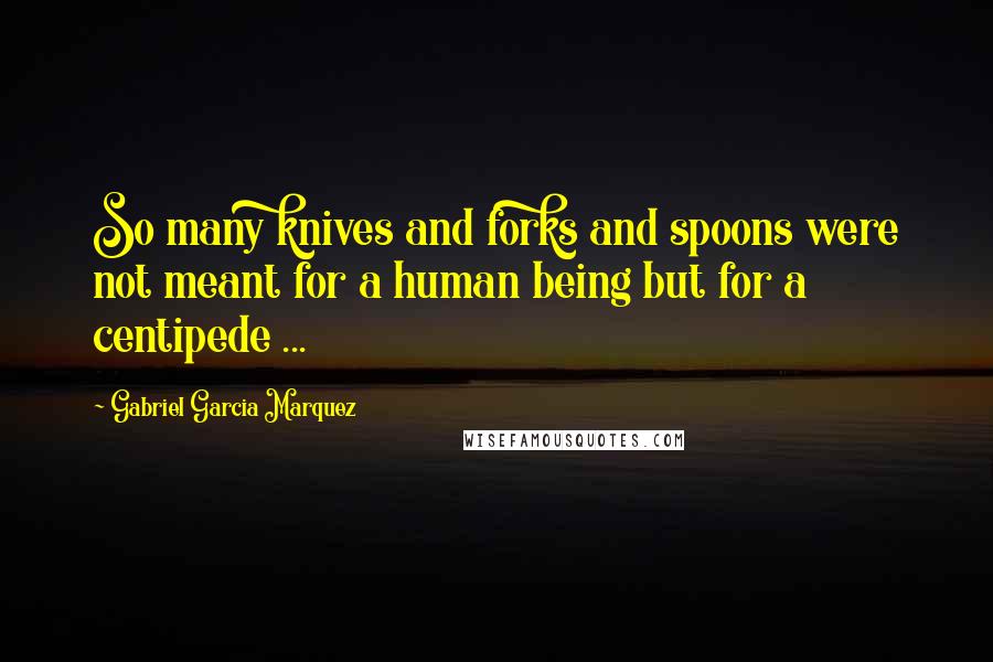 Gabriel Garcia Marquez Quotes: So many knives and forks and spoons were not meant for a human being but for a centipede ...