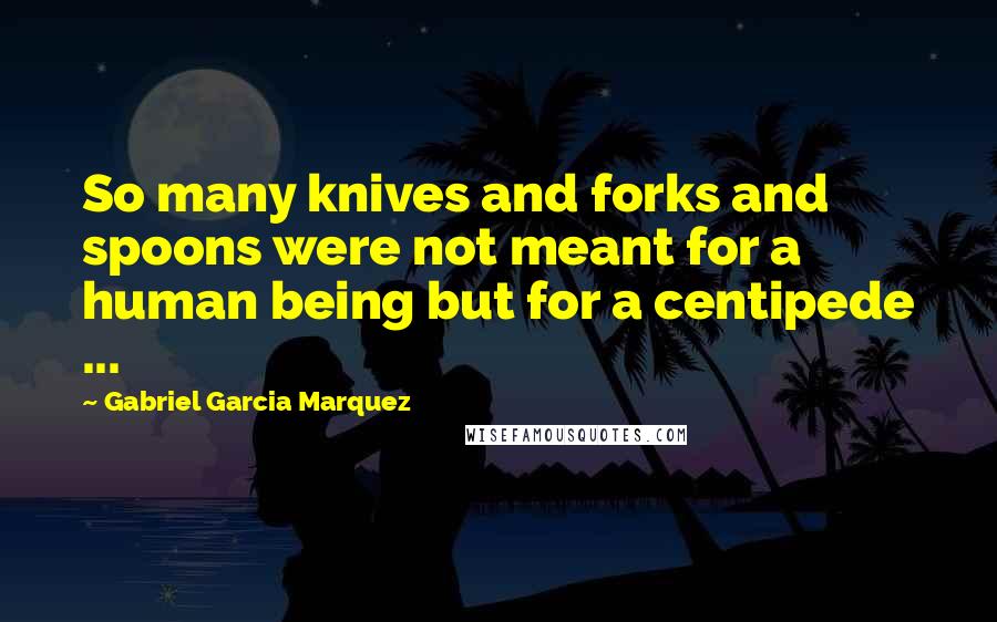 Gabriel Garcia Marquez Quotes: So many knives and forks and spoons were not meant for a human being but for a centipede ...