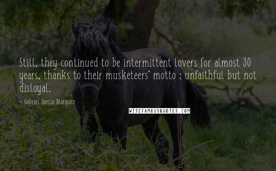 Gabriel Garcia Marquez Quotes: Still, they continued to be intermittent lovers for almost 30 years, thanks to their musketeers' motto : unfaithful but not disloyal.