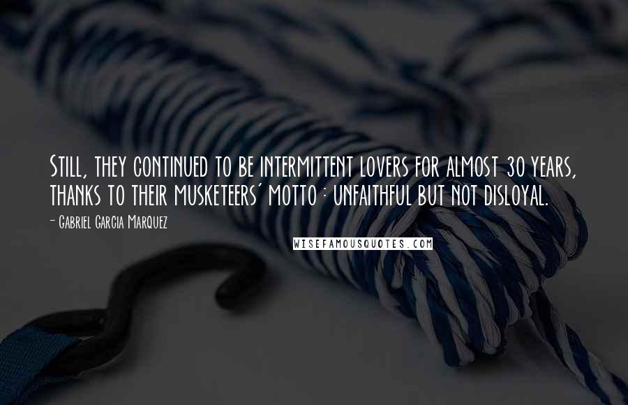 Gabriel Garcia Marquez Quotes: Still, they continued to be intermittent lovers for almost 30 years, thanks to their musketeers' motto : unfaithful but not disloyal.