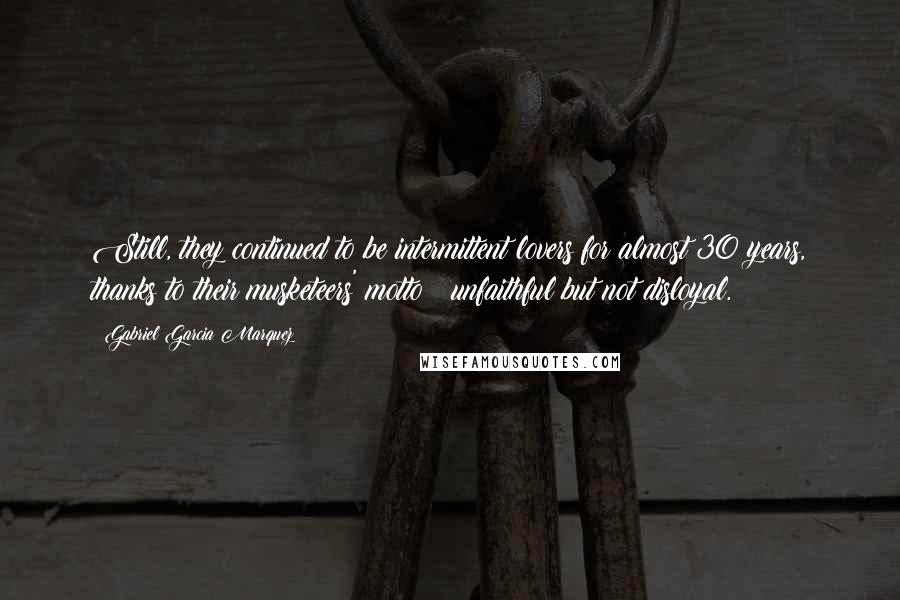 Gabriel Garcia Marquez Quotes: Still, they continued to be intermittent lovers for almost 30 years, thanks to their musketeers' motto : unfaithful but not disloyal.