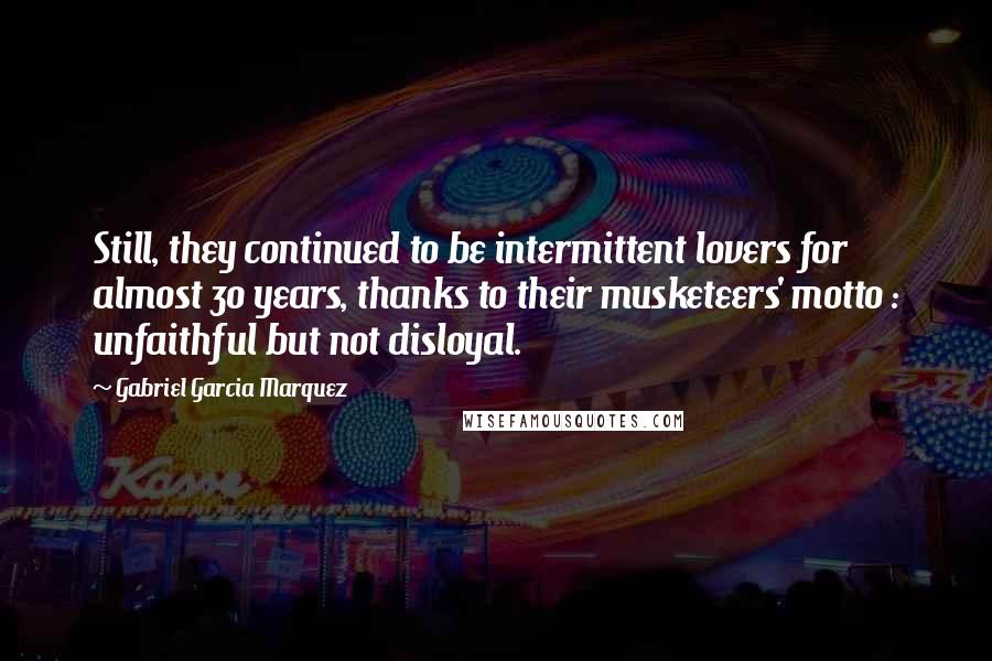Gabriel Garcia Marquez Quotes: Still, they continued to be intermittent lovers for almost 30 years, thanks to their musketeers' motto : unfaithful but not disloyal.