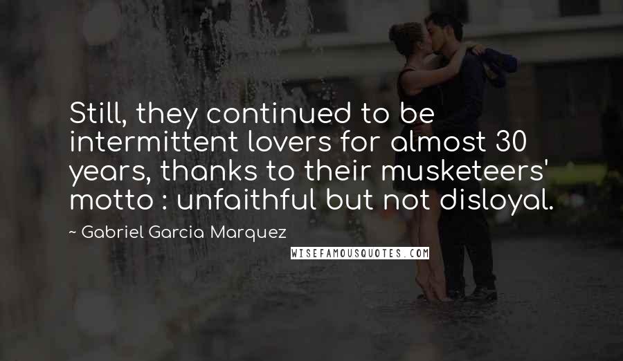 Gabriel Garcia Marquez Quotes: Still, they continued to be intermittent lovers for almost 30 years, thanks to their musketeers' motto : unfaithful but not disloyal.