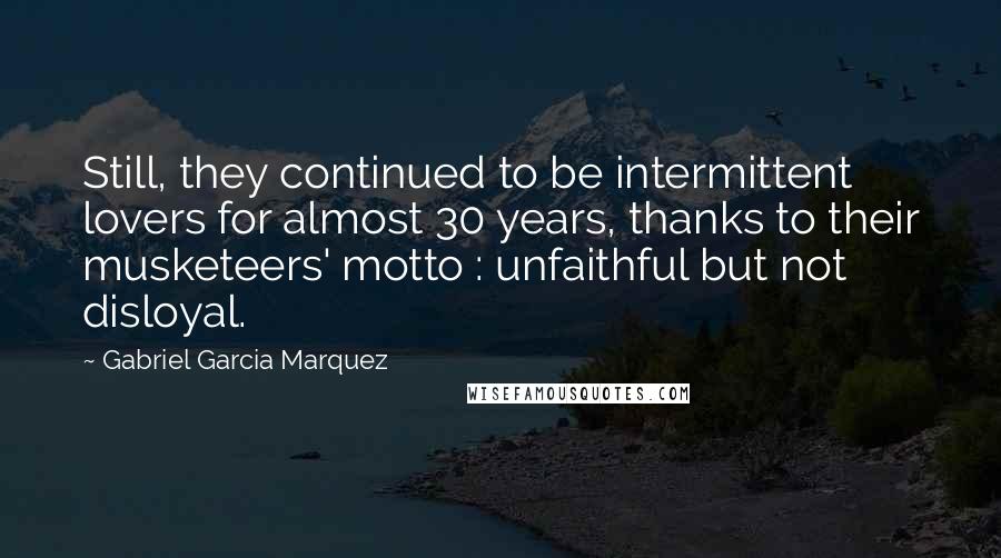 Gabriel Garcia Marquez Quotes: Still, they continued to be intermittent lovers for almost 30 years, thanks to their musketeers' motto : unfaithful but not disloyal.