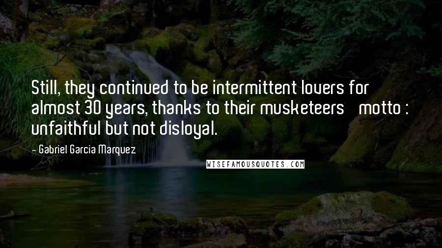 Gabriel Garcia Marquez Quotes: Still, they continued to be intermittent lovers for almost 30 years, thanks to their musketeers' motto : unfaithful but not disloyal.