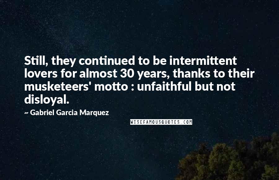 Gabriel Garcia Marquez Quotes: Still, they continued to be intermittent lovers for almost 30 years, thanks to their musketeers' motto : unfaithful but not disloyal.