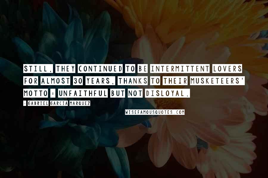Gabriel Garcia Marquez Quotes: Still, they continued to be intermittent lovers for almost 30 years, thanks to their musketeers' motto : unfaithful but not disloyal.