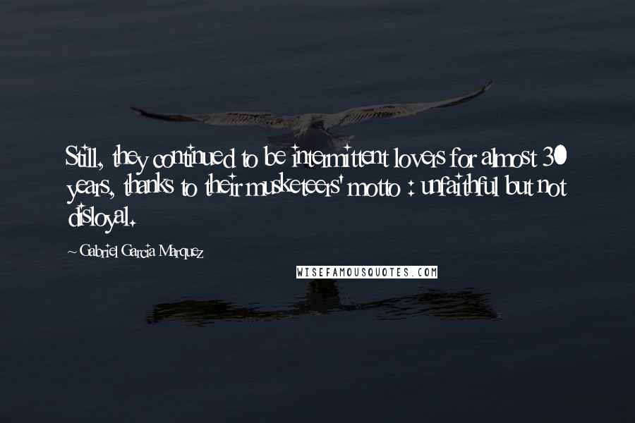 Gabriel Garcia Marquez Quotes: Still, they continued to be intermittent lovers for almost 30 years, thanks to their musketeers' motto : unfaithful but not disloyal.