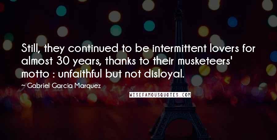 Gabriel Garcia Marquez Quotes: Still, they continued to be intermittent lovers for almost 30 years, thanks to their musketeers' motto : unfaithful but not disloyal.