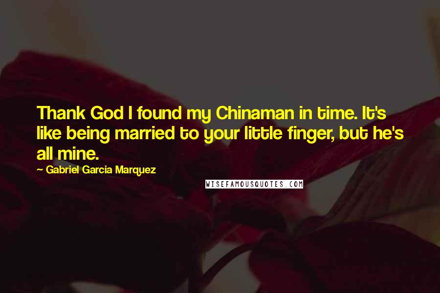 Gabriel Garcia Marquez Quotes: Thank God I found my Chinaman in time. It's like being married to your little finger, but he's all mine.