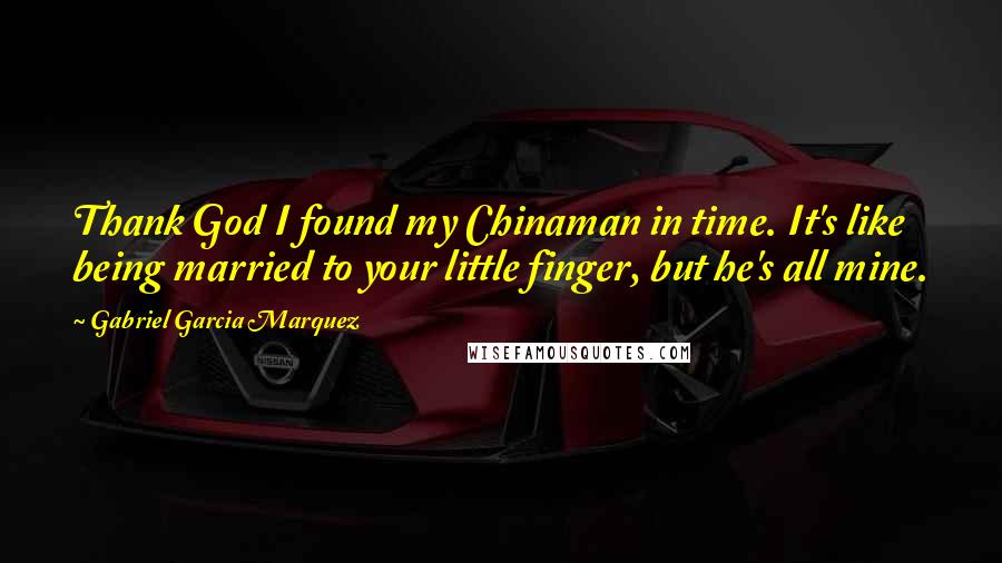 Gabriel Garcia Marquez Quotes: Thank God I found my Chinaman in time. It's like being married to your little finger, but he's all mine.