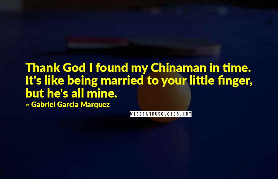 Gabriel Garcia Marquez Quotes: Thank God I found my Chinaman in time. It's like being married to your little finger, but he's all mine.