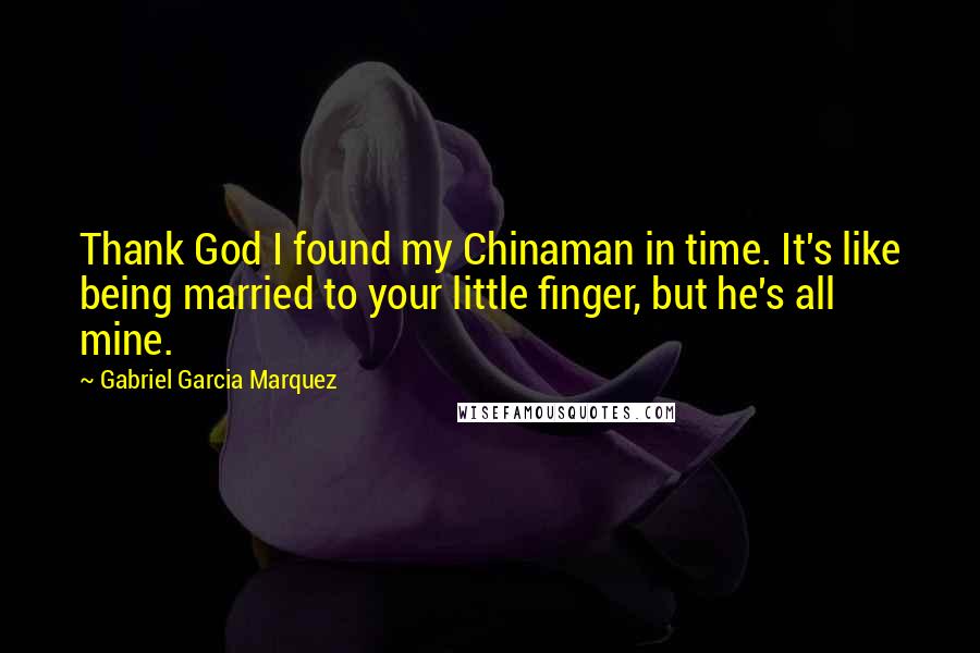 Gabriel Garcia Marquez Quotes: Thank God I found my Chinaman in time. It's like being married to your little finger, but he's all mine.