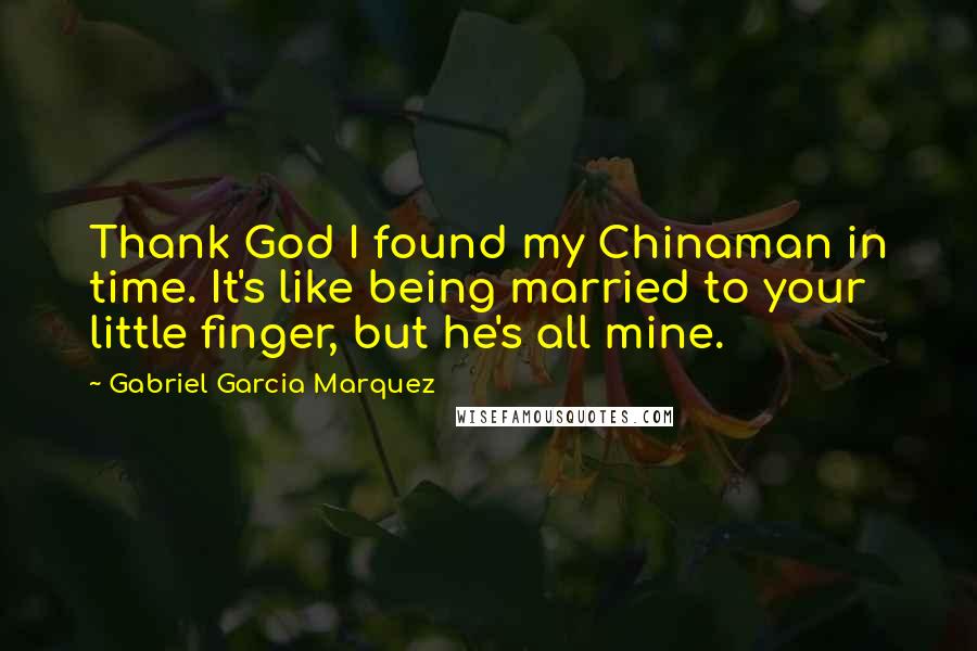 Gabriel Garcia Marquez Quotes: Thank God I found my Chinaman in time. It's like being married to your little finger, but he's all mine.