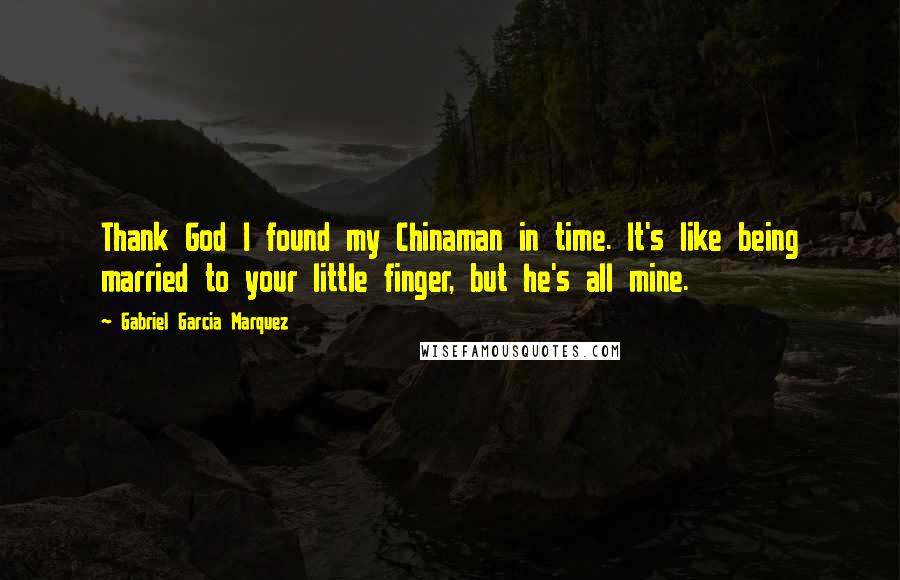 Gabriel Garcia Marquez Quotes: Thank God I found my Chinaman in time. It's like being married to your little finger, but he's all mine.