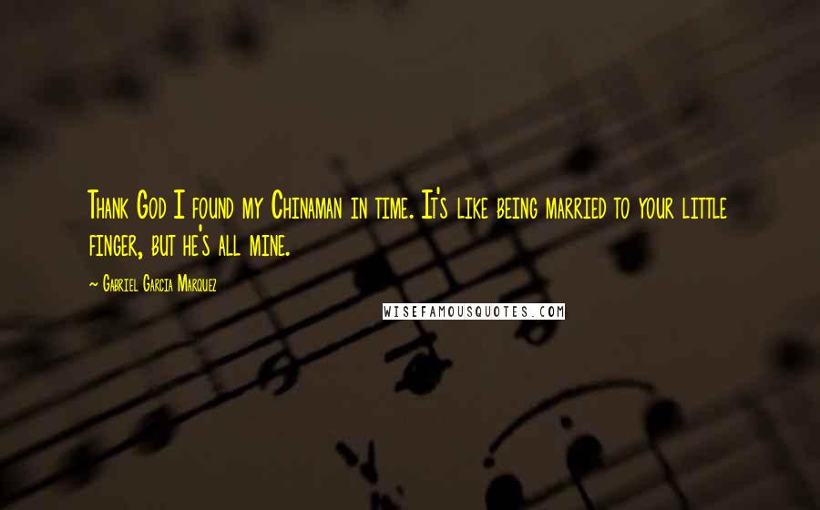 Gabriel Garcia Marquez Quotes: Thank God I found my Chinaman in time. It's like being married to your little finger, but he's all mine.