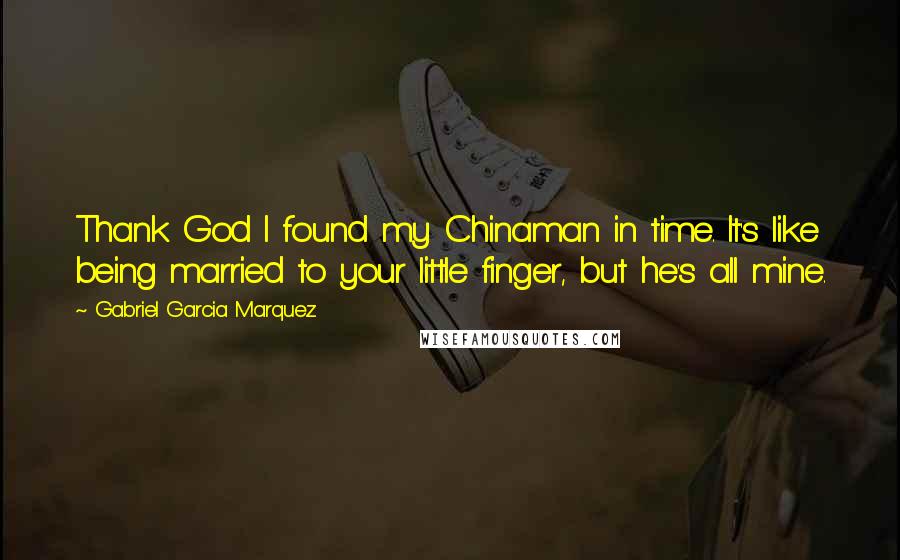 Gabriel Garcia Marquez Quotes: Thank God I found my Chinaman in time. It's like being married to your little finger, but he's all mine.