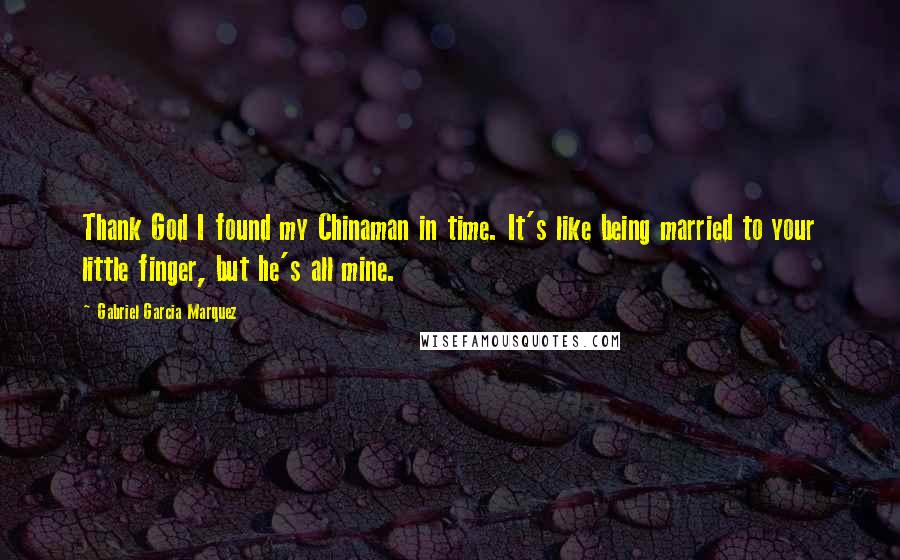 Gabriel Garcia Marquez Quotes: Thank God I found my Chinaman in time. It's like being married to your little finger, but he's all mine.