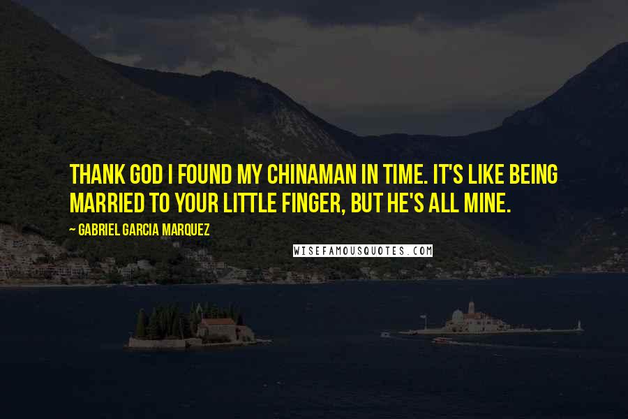 Gabriel Garcia Marquez Quotes: Thank God I found my Chinaman in time. It's like being married to your little finger, but he's all mine.