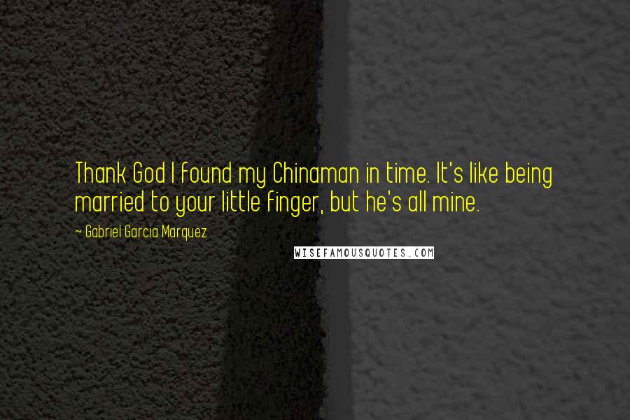 Gabriel Garcia Marquez Quotes: Thank God I found my Chinaman in time. It's like being married to your little finger, but he's all mine.