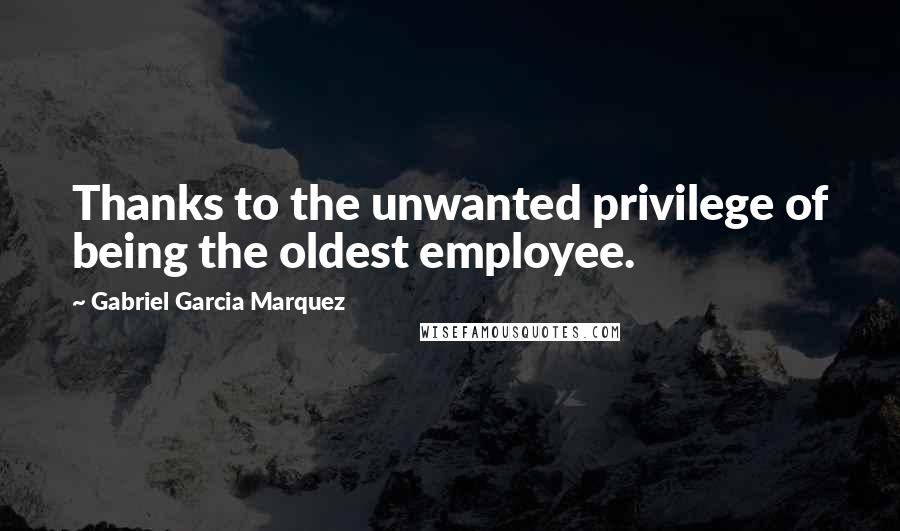 Gabriel Garcia Marquez Quotes: Thanks to the unwanted privilege of being the oldest employee.