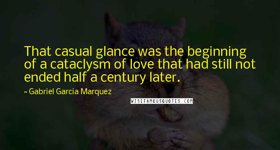 Gabriel Garcia Marquez Quotes: That casual glance was the beginning of a cataclysm of love that had still not ended half a century later.