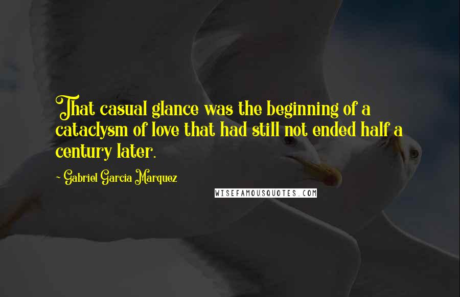 Gabriel Garcia Marquez Quotes: That casual glance was the beginning of a cataclysm of love that had still not ended half a century later.