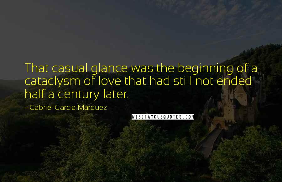 Gabriel Garcia Marquez Quotes: That casual glance was the beginning of a cataclysm of love that had still not ended half a century later.