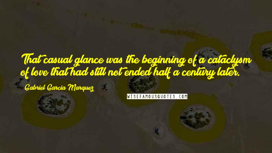 Gabriel Garcia Marquez Quotes: That casual glance was the beginning of a cataclysm of love that had still not ended half a century later.