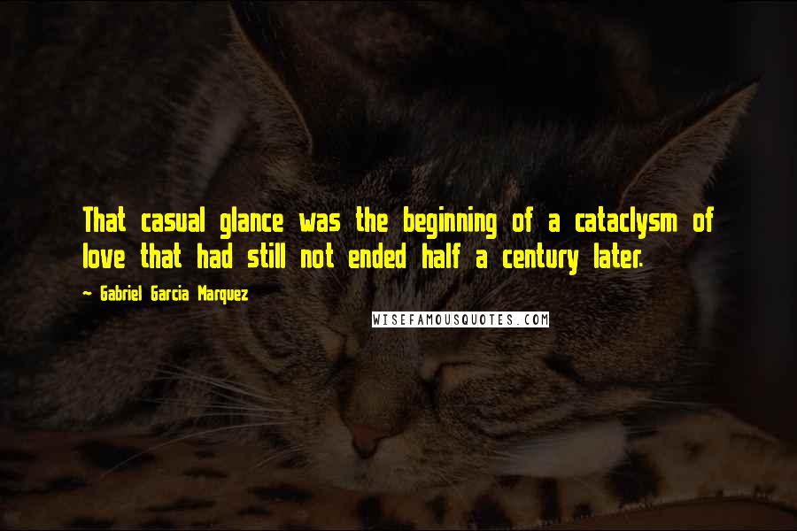Gabriel Garcia Marquez Quotes: That casual glance was the beginning of a cataclysm of love that had still not ended half a century later.