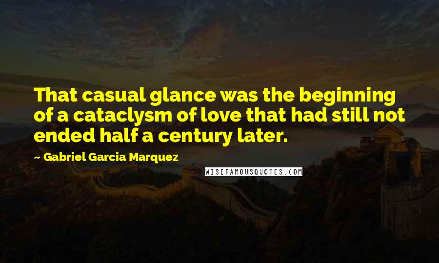Gabriel Garcia Marquez Quotes: That casual glance was the beginning of a cataclysm of love that had still not ended half a century later.