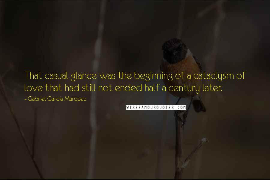 Gabriel Garcia Marquez Quotes: That casual glance was the beginning of a cataclysm of love that had still not ended half a century later.