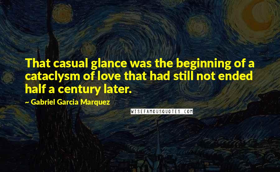 Gabriel Garcia Marquez Quotes: That casual glance was the beginning of a cataclysm of love that had still not ended half a century later.