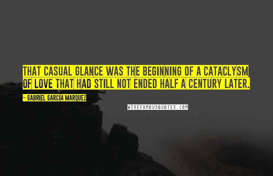 Gabriel Garcia Marquez Quotes: That casual glance was the beginning of a cataclysm of love that had still not ended half a century later.
