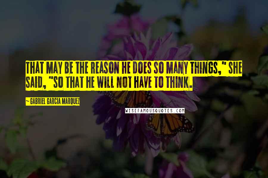 Gabriel Garcia Marquez Quotes: That may be the reason he does so many things," she said, "so that he will not have to think.