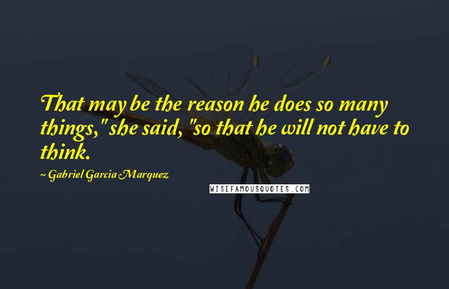 Gabriel Garcia Marquez Quotes: That may be the reason he does so many things," she said, "so that he will not have to think.