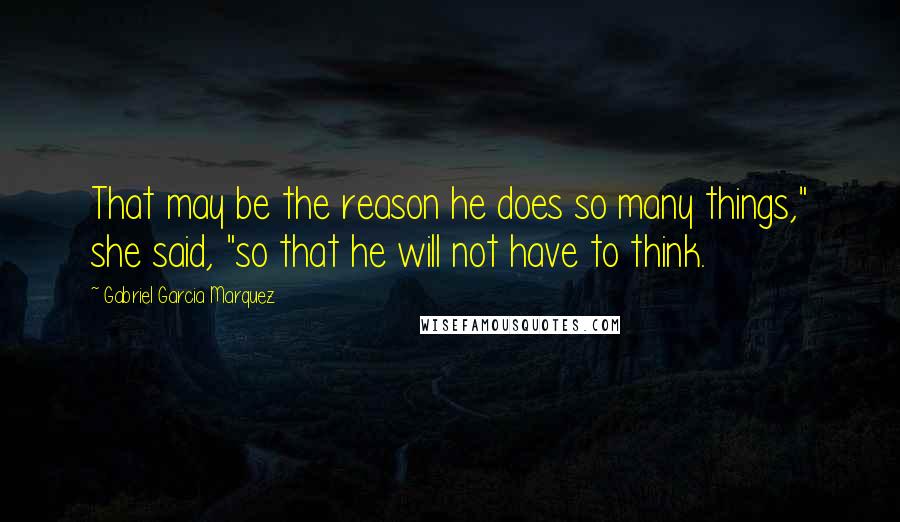 Gabriel Garcia Marquez Quotes: That may be the reason he does so many things," she said, "so that he will not have to think.