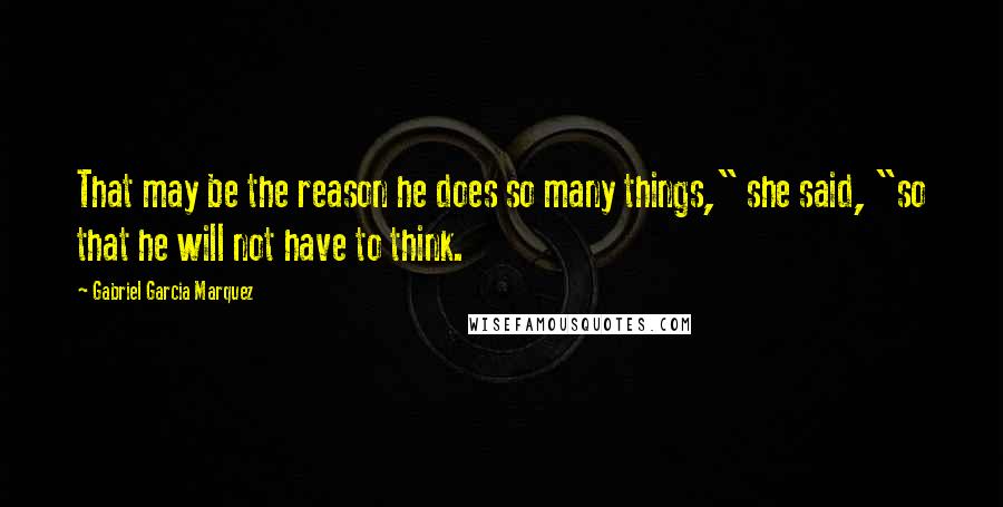 Gabriel Garcia Marquez Quotes: That may be the reason he does so many things," she said, "so that he will not have to think.