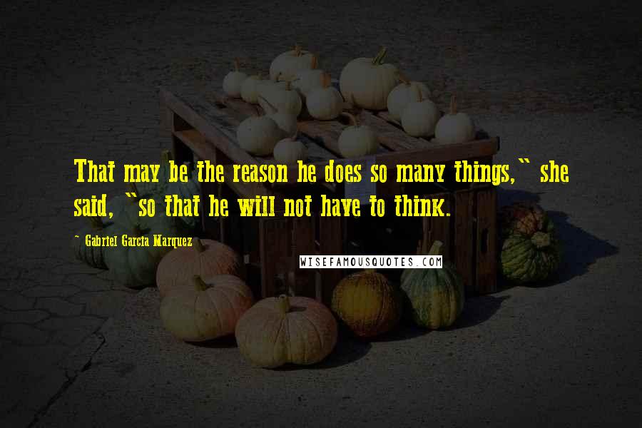 Gabriel Garcia Marquez Quotes: That may be the reason he does so many things," she said, "so that he will not have to think.