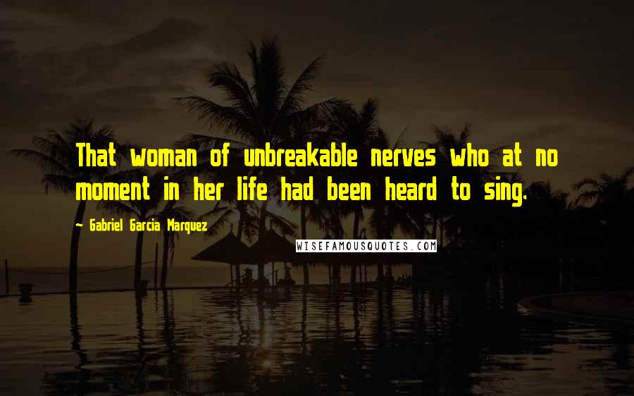 Gabriel Garcia Marquez Quotes: That woman of unbreakable nerves who at no moment in her life had been heard to sing.