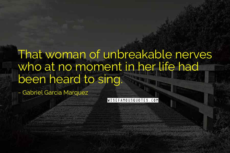 Gabriel Garcia Marquez Quotes: That woman of unbreakable nerves who at no moment in her life had been heard to sing.