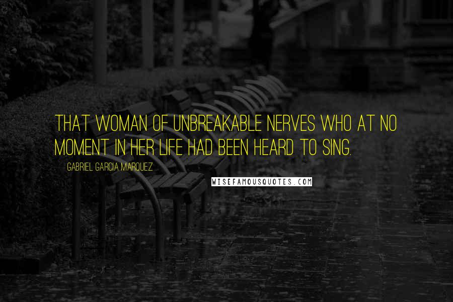 Gabriel Garcia Marquez Quotes: That woman of unbreakable nerves who at no moment in her life had been heard to sing.