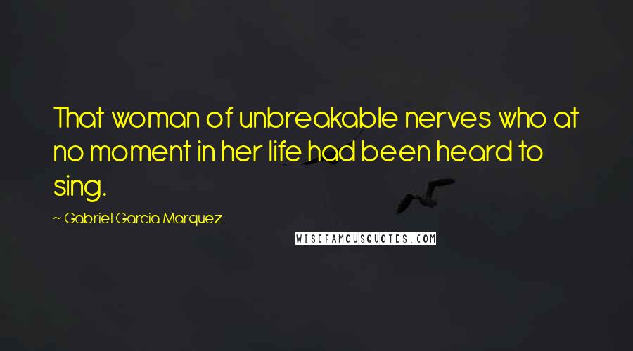 Gabriel Garcia Marquez Quotes: That woman of unbreakable nerves who at no moment in her life had been heard to sing.