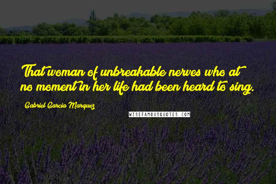 Gabriel Garcia Marquez Quotes: That woman of unbreakable nerves who at no moment in her life had been heard to sing.
